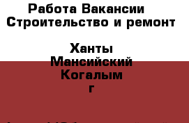 Работа Вакансии - Строительство и ремонт. Ханты-Мансийский,Когалым г.